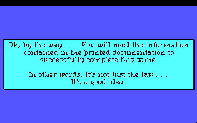 Oh, by the way... You will need the information contained in the printed documentation to successfully complete this game. In other words, it's not just the law... It's a good idea.
